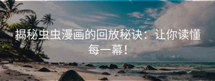 揭秘虫虫漫画的回放秘诀：让你读懂每一幕！