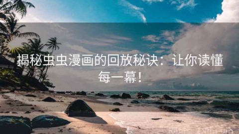 揭秘虫虫漫画的回放秘诀：让你读懂每一幕！