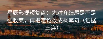 星辰影视短复盘：先对齐结尾是不是强收束，再把定论改成概率句（证据三连）