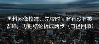 黑料网像校准：先校时间窗有没有被省略，再把结论拆成两步（口径回填）