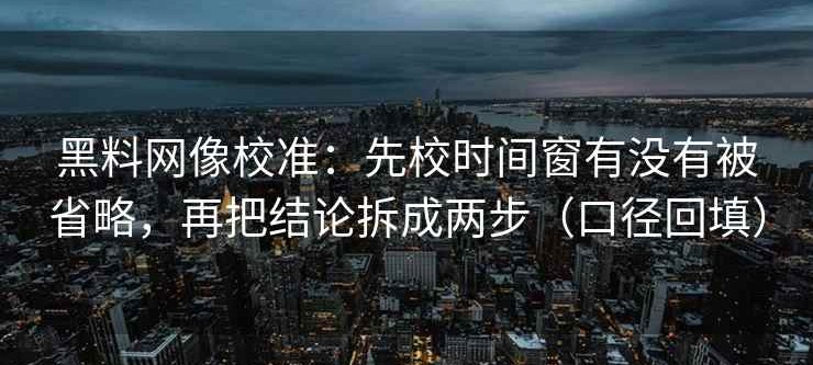 黑料网像校准：先校时间窗有没有被省略，再把结论拆成两步（口径回填）
