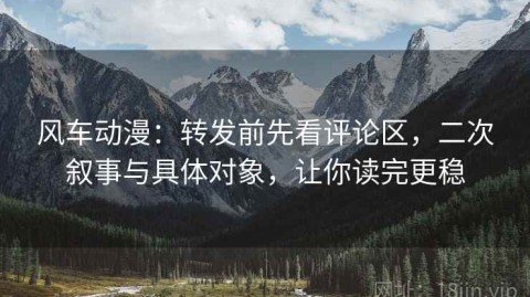 风车动漫：转发前先看评论区，二次叙事与具体对象，让你读完更稳