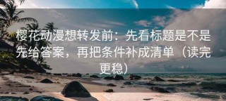 樱花动漫想转发前：先看标题是不是先给答案，再把条件补成清单（读完更稳）