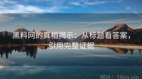 黑料网的真相揭示：从标题看答案，引用完整证据