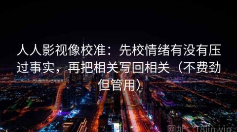 人人影视像校准：先校情绪有没有压过事实，再把相关写回相关（不费劲但管用）