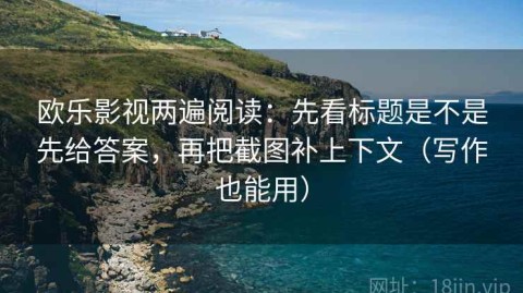 欧乐影视两遍阅读：先看标题是不是先给答案，再把截图补上下文（写作也能用）