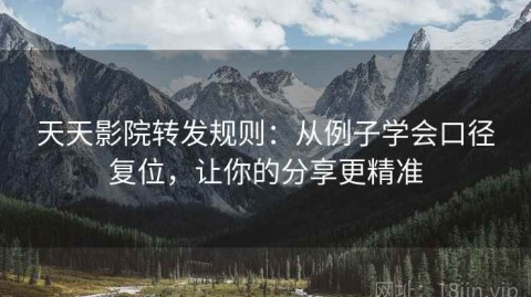 天天影院转发规则：从例子学会口径复位，让你的分享更精准