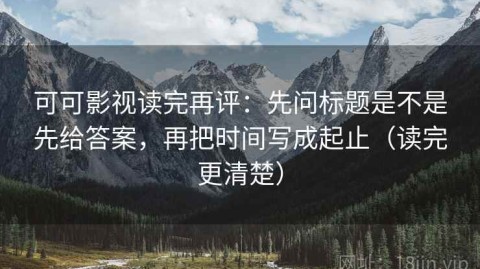 可可影视读完再评：先问标题是不是先给答案，再把时间写成起止（读完更清楚）