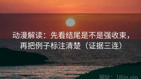 动漫解读：先看结尾是不是强收束，再把例子标注清楚（证据三连）