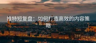 推特短复盘：如何打造高效的内容策略