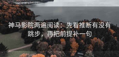 神马影院两遍阅读：先看推断有没有跳步，再把前提补一句