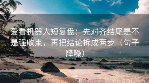 爱看机器人短复盘：先对齐结尾是不是强收束，再把结论拆成两步（句子降噪）