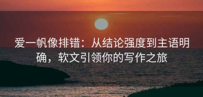 爱一帆像排错：从结论强度到主语明确，软文引领你的写作之旅