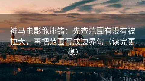 神马电影像排错：先查范围有没有被拉大，再把范围写成边界句（读完更稳）