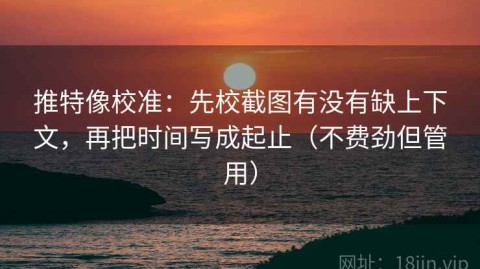 推特像校准：先校截图有没有缺上下文，再把时间写成起止（不费劲但管用）