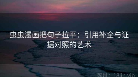 虫虫漫画把句子拉平：引用补全与证据对照的艺术