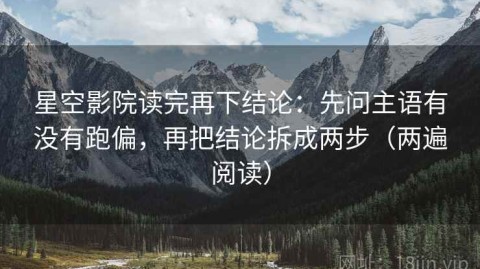 星空影院读完再下结论：先问主语有没有跑偏，再把结论拆成两步（两遍阅读）