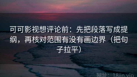 可可影视想评论前：先把段落写成提纲，再核对范围有没有画边界（把句子拉平）
