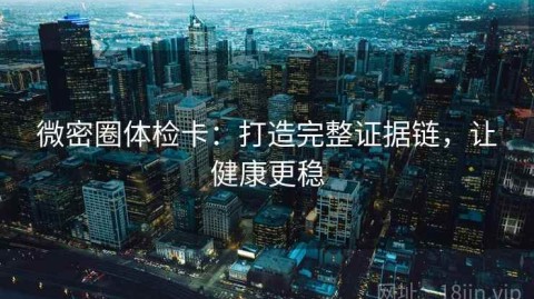 微密圈体检卡：打造完整证据链，让健康更稳