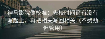 神马影院像校准：先校时间窗有没有写起止，再把相关写回相关（不费劲但管用）