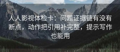 人人影视体检卡：问题证据链有没有断点，动作把引用补完整，提示写作也能用