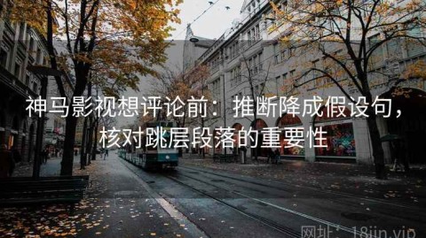 神马影视想评论前：推断降成假设句，核对跳层段落的重要性