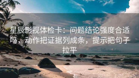 星辰影视体检卡：问题结论强度合适吗，动作把证据列成条，提示把句子拉平