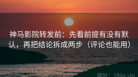 神马影院转发前：先看前提有没有默认，再把结论拆成两步（评论也能用）