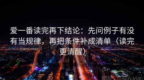 爱一番读完再下结论：先问例子有没有当规律，再把条件补成清单（读完更清醒）