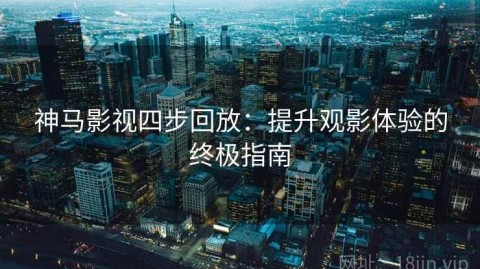 神马影视四步回放：提升观影体验的终极指南