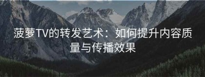 菠萝TV的转发艺术：如何提升内容质量与传播效果