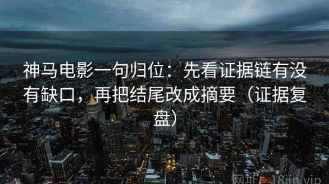 神马电影一句归位：先看证据链有没有缺口，再把结尾改成摘要（证据复盘）