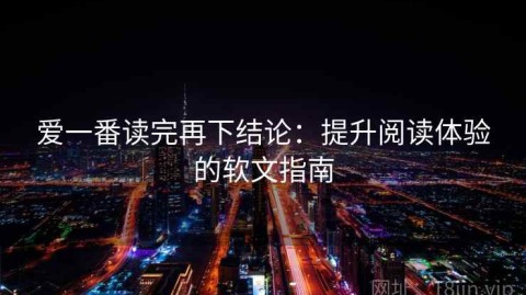 爱一番读完再下结论：提升阅读体验的软文指南