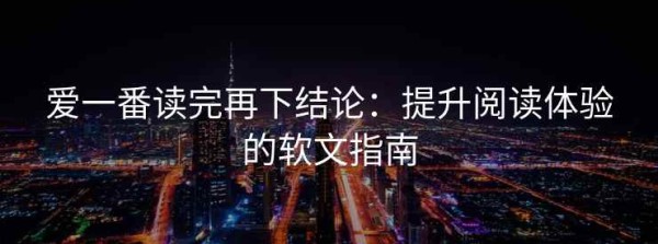 爱一番读完再下结论：提升阅读体验的软文指南