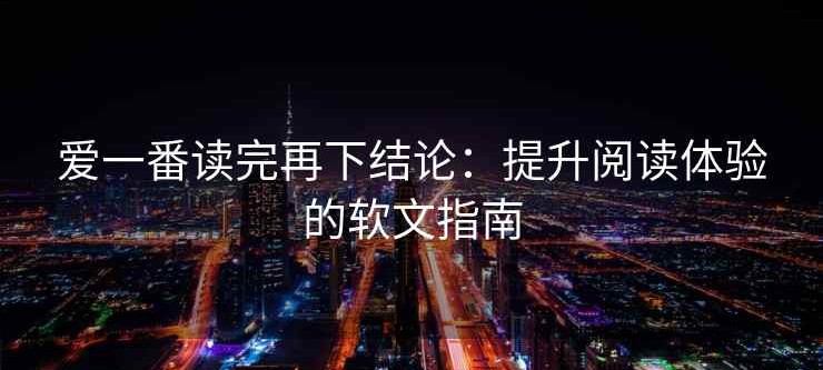 爱一番读完再下结论：提升阅读体验的软文指南