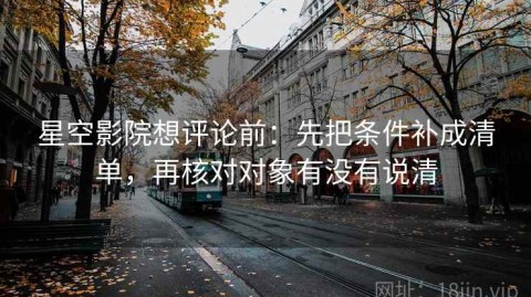 星空影院想评论前：先把条件补成清单，再核对对象有没有说清