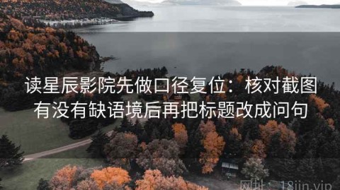 读星辰影院先做口径复位：核对截图有没有缺语境后再把标题改成问句