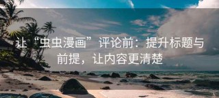 让“虫虫漫画”评论前：提升标题与前提，让内容更清楚