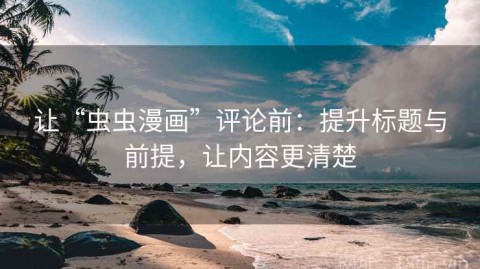 让“虫虫漫画”评论前：提升标题与前提，让内容更清楚