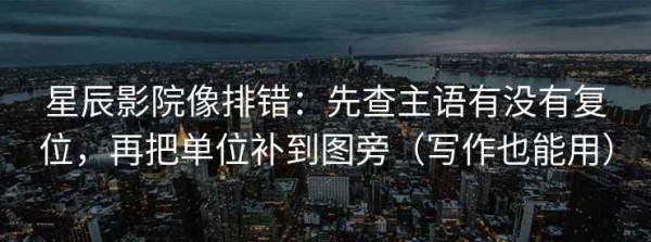 星辰影院像排错：先查主语有没有复位，再把单位补到图旁（写作也能用）