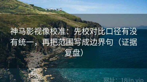 神马影视像校准：先校对比口径有没有统一，再把范围写成边界句（证据复盘）