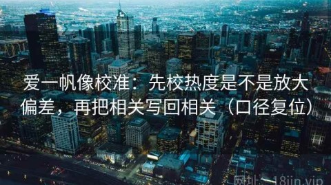 爱一帆像校准：先校热度是不是放大偏差，再把相关写回相关（口径复位）