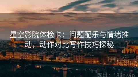 星空影院体检卡：问题配乐与情绪推动，动作对比写作技巧探秘