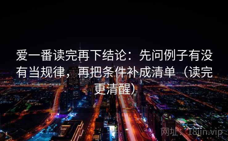 爱一番读完再下结论：先问例子有没有当规律，再把条件补成清单（读完更清醒）