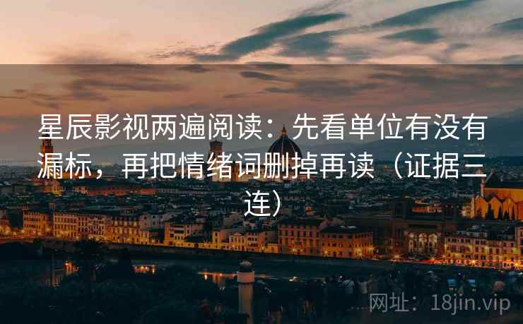 星辰影视两遍阅读:先看单位有没有漏标,再把情绪词删掉再读(证据三连) 星辰影视两遍阅读:先看单位有没有漏标,再把情绪词删掉再读(证据三连)