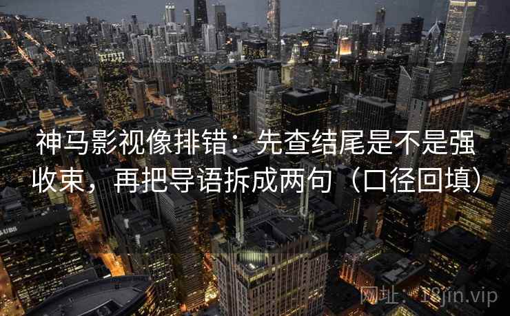 神马影视像排错：先查结尾是不是强收束，再把导语拆成两句（口径回填）