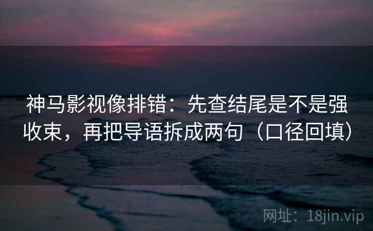神马影视像排错：先查结尾是不是强收束，再把导语拆成两句（口径回填）