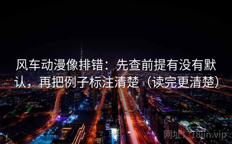 风车动漫像排错:先查前提有没有默认,再把例子标注清楚(读完更清楚) 风车动漫像排错:先查前提有没有默认,再把例子标注清楚(读完更清楚)