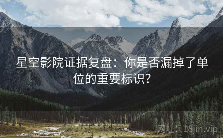 星空影院证据复盘：你是否漏掉了单位的重要标识？