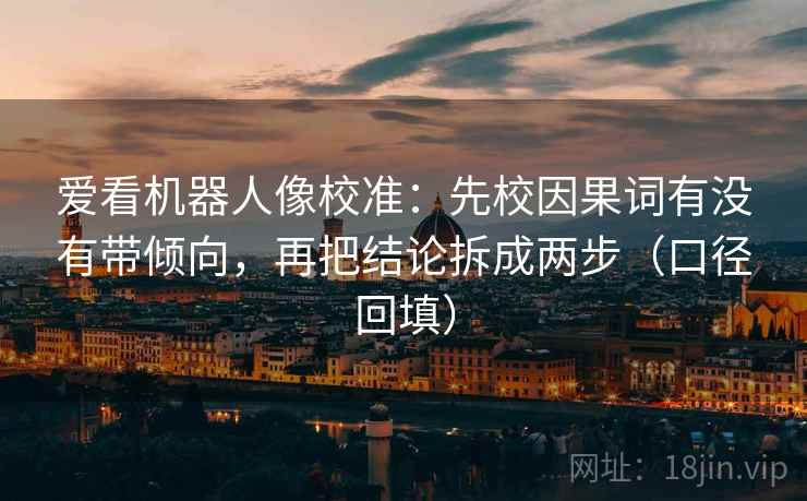 爱看机器人像校准：先校因果词有没有带倾向，再把结论拆成两步（口径回填）